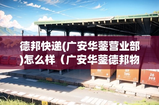 德邦快遞(廣安華鎣營業(yè)部)怎么樣（廣安華鎣德邦物流電話）