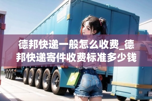 德邦快遞一般怎么收費_德邦快遞寄件收費標準多少錢公斤_快遞集結(jié)地