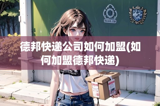 德邦快遞公司如何加盟(如何加盟德邦快遞) 德邦快遞公司如何加盟(如何加盟德邦快遞)