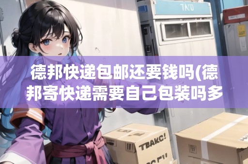德邦快遞包郵還要錢嗎(德邦寄快遞需要自己包裝嗎多少錢)
