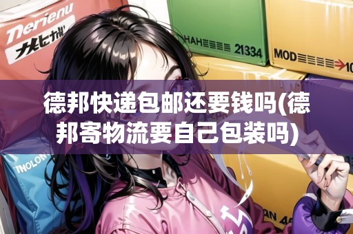 德邦快遞包郵還要錢嗎(德邦寄物流要自己包裝嗎)