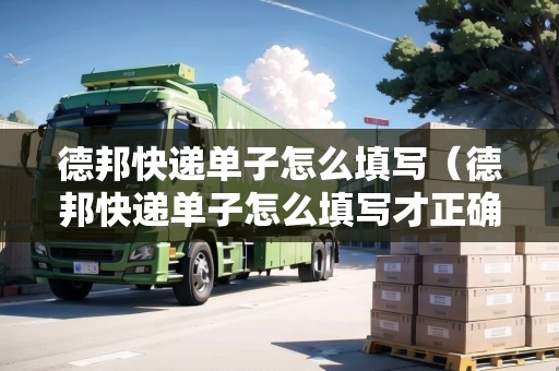 德邦快遞單子怎么填寫（德邦快遞單子怎么填寫才正確）