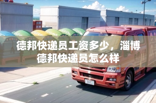 德邦快遞員工資多少，淄博德邦快遞員怎么樣