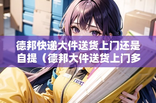 德邦快遞大件送貨上門還是自提（德邦大件送貨上門多少錢）