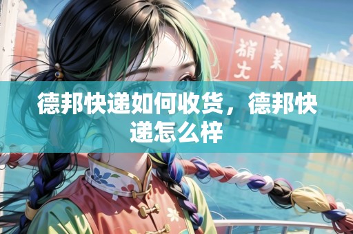 德邦快遞如何收貨，德邦快遞怎么梓