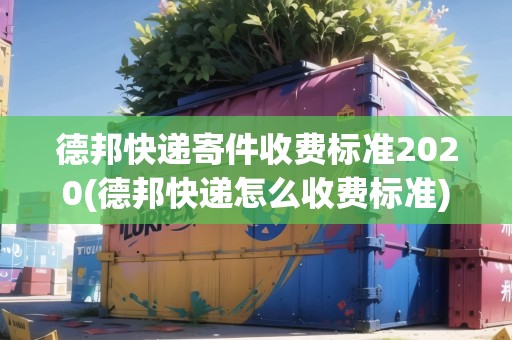 德邦快遞寄件收費(fèi)標(biāo)準(zhǔn)2020(德邦快遞怎么收費(fèi)標(biāo)準(zhǔn))