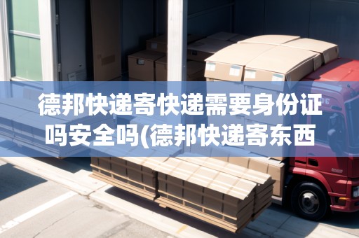 德邦快遞寄快遞需要身份證嗎安全嗎(德邦快遞寄東西要身份證嗎)