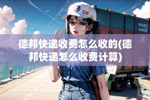 德邦快遞收費(fèi)怎么收的(德邦快遞怎么收費(fèi)計(jì)算)