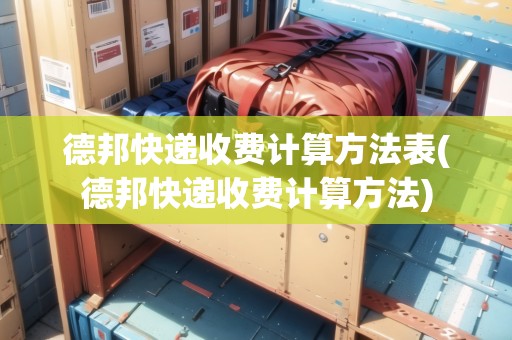 德邦快遞收費(fèi)計(jì)算方法表(德邦快遞收費(fèi)計(jì)算方法)