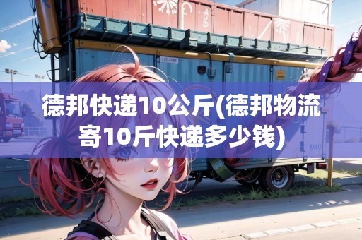 德邦快遞10公斤(德邦物流寄10斤快遞多少錢(qián))