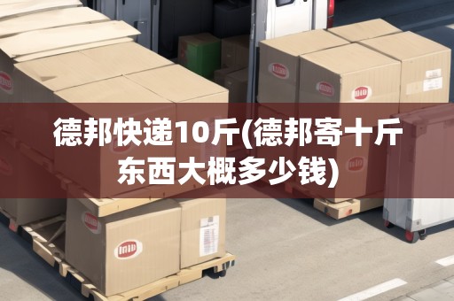 德邦快遞10斤(德邦寄十斤東西大概多少錢)