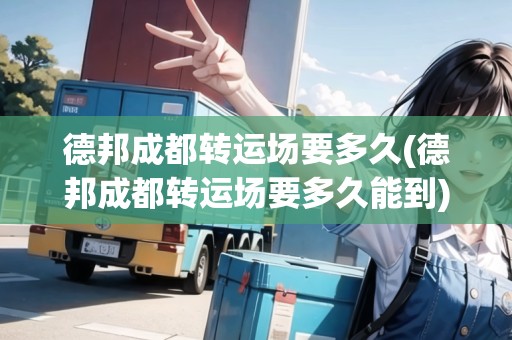 德邦成都轉(zhuǎn)運(yùn)場(chǎng)要多久(德邦成都轉(zhuǎn)運(yùn)場(chǎng)要多久能到)
