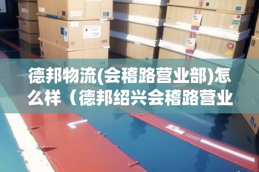 德邦物流(會稽路營業(yè)部)怎么樣（德邦紹興會稽路營業(yè)部電話）