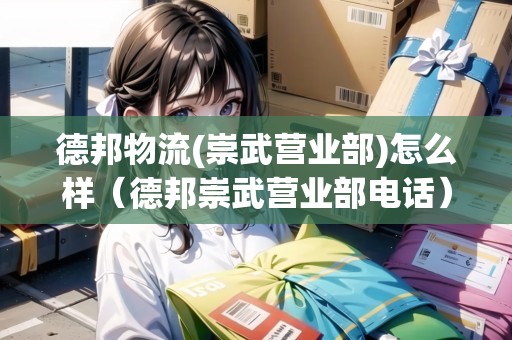 德邦物流(崇武營業(yè)部)怎么樣（德邦崇武營業(yè)部電話）