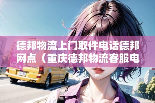 德邦物流上門取件電話德邦網(wǎng)點(重慶德邦物流客服電話) 德邦物流上門取件電話德邦網(wǎng)點(重慶德邦物流客服電話)