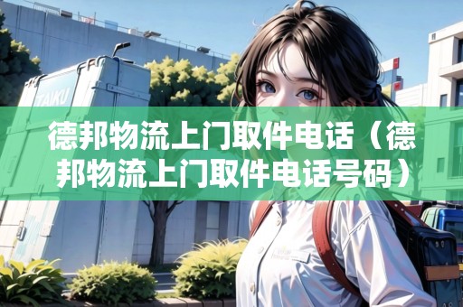 德邦物流上門取件電話（德邦物流上門取件電話號(hào)碼）