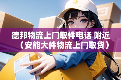 德邦物流上門取件電話 附近（安能大件物流上門取貨）