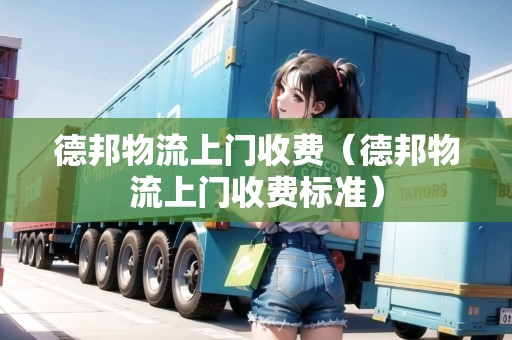 德邦物流上門收費（德邦物流上門收費標(biāo)準(zhǔn)）