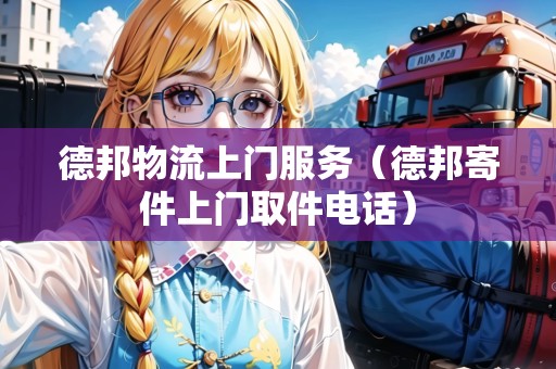 德邦物流上門服務(wù)(德邦寄件上門取件電話) 德邦物流上門服務(wù)(德邦寄件上門取件電話)