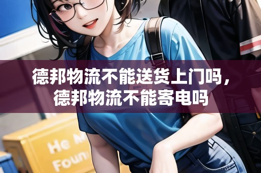 德邦物流不能送貨上門嗎，德邦物流不能寄電嗎