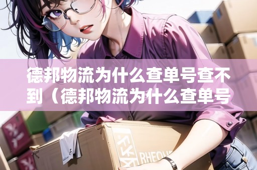 德邦物流為什么查單號(hào)查不到（德邦物流為什么查單號(hào)查不到物流信息）