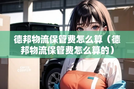 德邦物流保管費怎么算（德邦物流保管費怎么算的）