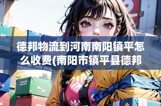 德邦物流到河南南陽(yáng)鎮(zhèn)平怎么收費(fèi)(南陽(yáng)市鎮(zhèn)平縣德邦物流公司電話(huà))
