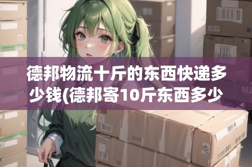 德邦物流十斤的東西快遞多少錢(德邦寄10斤東西多少錢一公斤) 德邦物流十斤的東西快遞多少錢(德邦寄10斤東西多少錢一公斤)