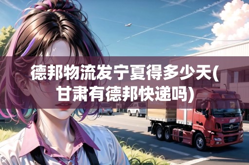 德邦物流發(fā)寧夏得多少天(甘肅有德邦快遞嗎)