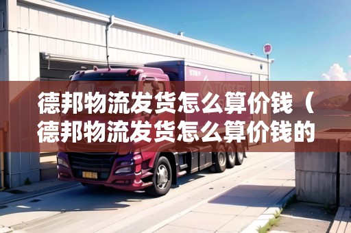 德邦物流發(fā)貨怎么算價錢（德邦物流發(fā)貨怎么算價錢的）