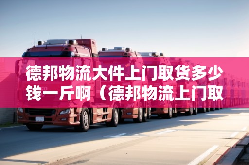 德邦物流大件上門取貨多少錢一斤?。ǖ掳钗锪魃祥T取件費用）