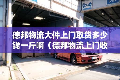 德邦物流大件上門(mén)取貨多少錢(qián)一斤?。ǖ掳钗锪魃祥T(mén)收貨&送貨上門(mén)費(fèi)用標(biāo)準(zhǔn)）