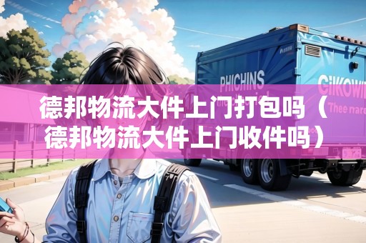 德邦物流大件上門打包嗎（德邦物流大件上門收件嗎）