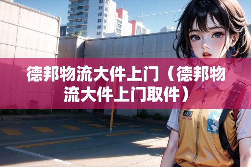 德邦物流大件上門(mén)（德邦物流大件上門(mén)取件）