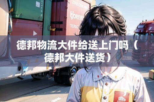 德邦物流大件給送上門(mén)嗎(德邦大件送貨) 德邦物流大件給送上門(mén)嗎(德邦大件送貨)