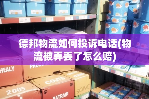 德邦物流如何投訴電話(物流被弄丟了怎么賠)