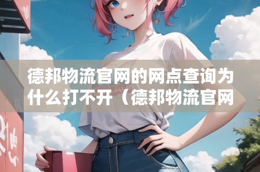 德邦物流官網(wǎng)的網(wǎng)點查詢?yōu)槭裁创虿婚_（德邦物流官網(wǎng)的網(wǎng)點查詢?yōu)槭裁创虿婚_了）