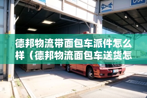 德邦物流帶面包車派件怎么樣（德邦物流面包車送貨怎么樣）