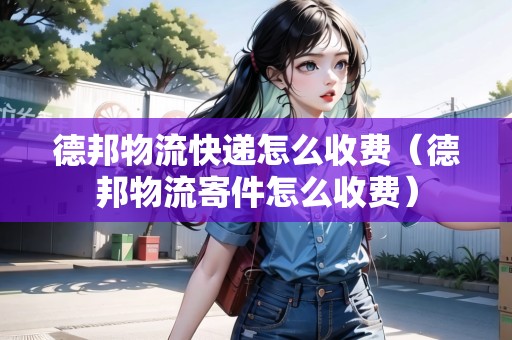 德邦物流快遞怎么收費(fèi)（德邦物流寄件怎么收費(fèi)）