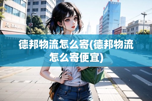 德邦物流怎么寄(德邦物流怎么寄便宜) 德邦物流怎么寄(德邦物流怎么寄便宜)