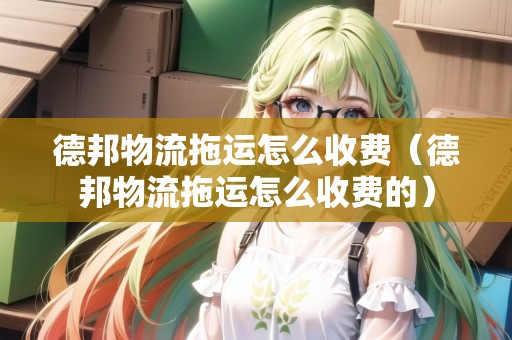 德邦物流拖運怎么收費（德邦物流拖運怎么收費的）