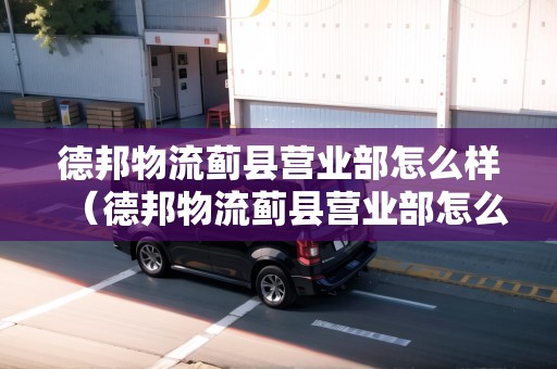 德邦物流薊縣營(yíng)業(yè)部怎么樣（德邦物流薊縣營(yíng)業(yè)部怎么樣?。? title=