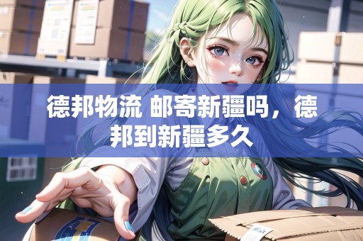 德邦物流 郵寄新疆嗎，德邦到新疆多久