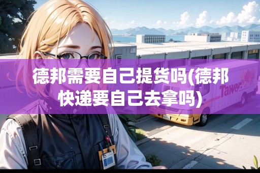 德邦需要自己提貨嗎(德邦快遞要自己去拿嗎)