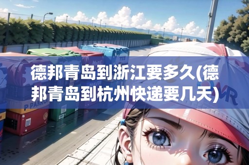 德邦青島到浙江要多久(德邦青島到杭州快遞要幾天) 德邦青島到浙江要多久(德邦青島到杭州快遞要幾天)