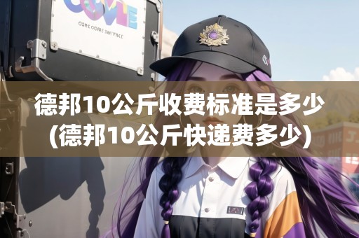 德邦10公斤收費標(biāo)準(zhǔn)是多少(德邦10公斤快遞費多少)
