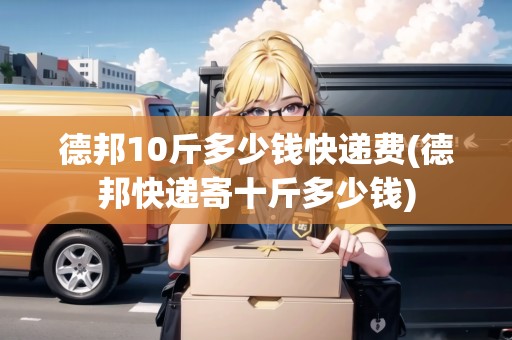 德邦10斤多少錢(qián)快遞費(fèi)(德邦快遞寄十斤多少錢(qián))