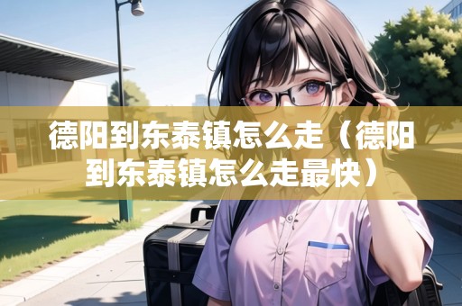 德陽到東泰鎮(zhèn)怎么走（德陽到東泰鎮(zhèn)怎么走最快）