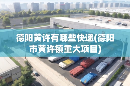 德陽黃許有哪些快遞(德陽市黃許鎮(zhèn)重大項目)