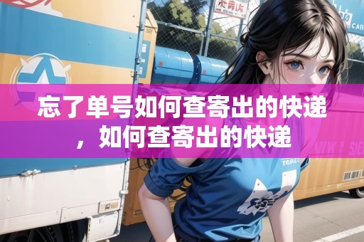 忘了單號如何查寄出的快遞，如何查寄出的快遞
